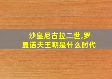 沙皇尼古拉二世,罗曼诺夫王朝是什么时代