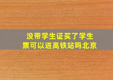 没带学生证买了学生票可以进高铁站吗北京