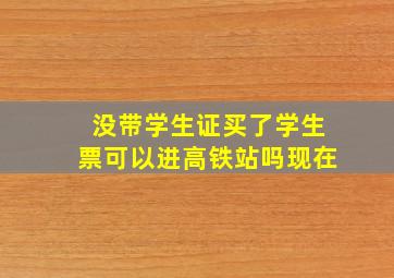 没带学生证买了学生票可以进高铁站吗现在