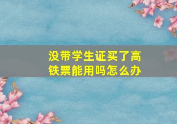 没带学生证买了高铁票能用吗怎么办