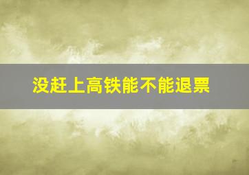 没赶上高铁能不能退票