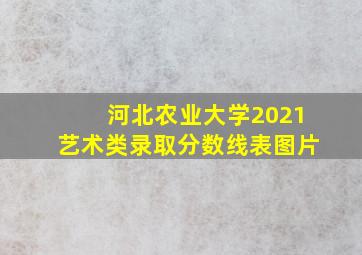 河北农业大学2021艺术类录取分数线表图片