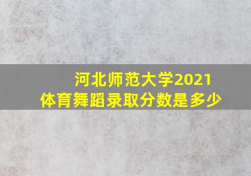 河北师范大学2021体育舞蹈录取分数是多少