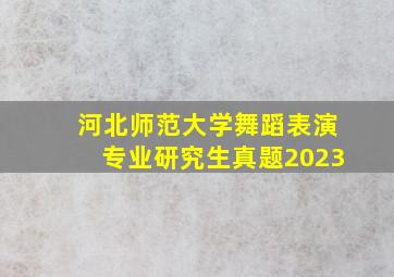 河北师范大学舞蹈表演专业研究生真题2023