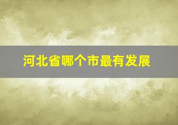 河北省哪个市最有发展