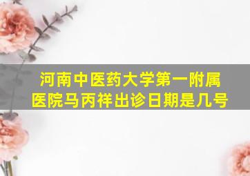 河南中医药大学第一附属医院马丙祥出诊日期是几号