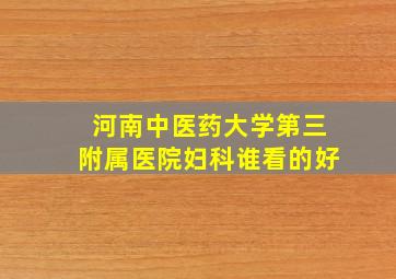 河南中医药大学第三附属医院妇科谁看的好