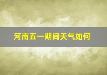 河南五一期间天气如何