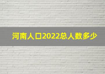 河南人口2022总人数多少