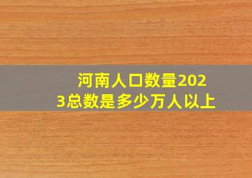 河南人口数量2023总数是多少万人以上