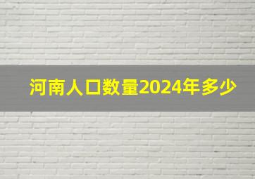 河南人口数量2024年多少