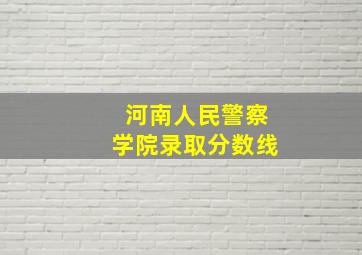 河南人民警察学院录取分数线