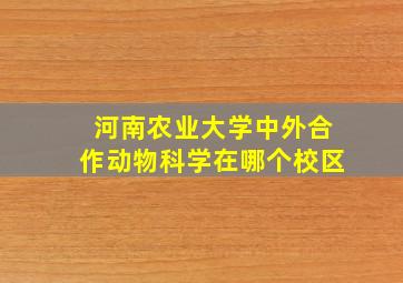 河南农业大学中外合作动物科学在哪个校区