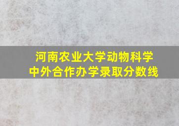 河南农业大学动物科学中外合作办学录取分数线