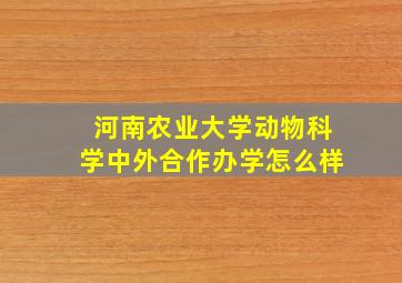 河南农业大学动物科学中外合作办学怎么样