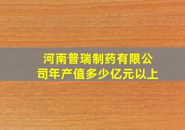 河南普瑞制药有限公司年产值多少亿元以上