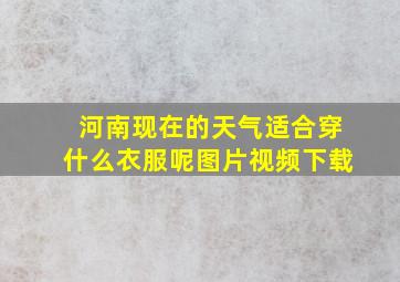 河南现在的天气适合穿什么衣服呢图片视频下载