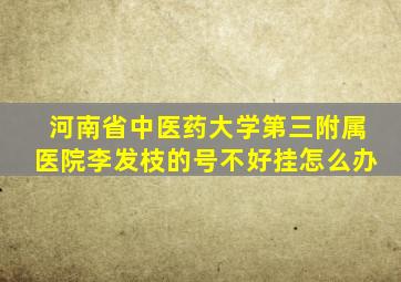 河南省中医药大学第三附属医院李发枝的号不好挂怎么办