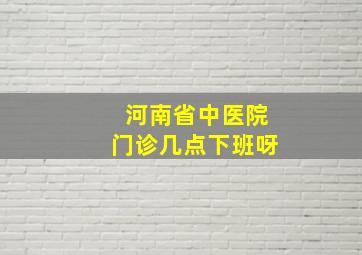 河南省中医院门诊几点下班呀