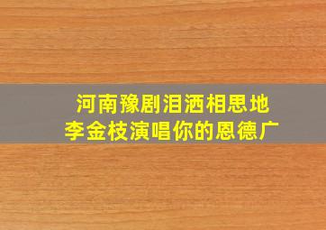 河南豫剧泪洒相思地李金枝演唱你的恩德广