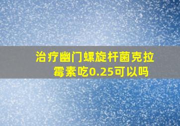 治疗幽门螺旋杆菌克拉霉素吃0.25可以吗