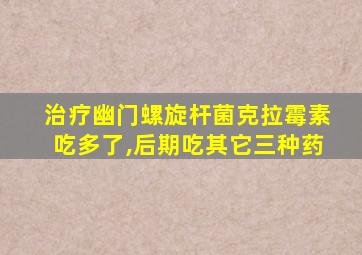 治疗幽门螺旋杆菌克拉霉素吃多了,后期吃其它三种药