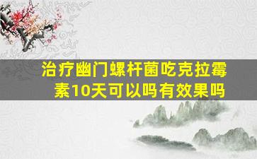 治疗幽门螺杆菌吃克拉霉素10天可以吗有效果吗