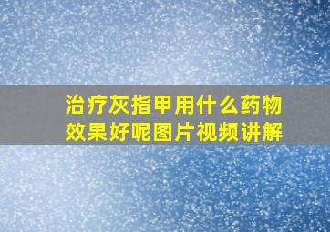 治疗灰指甲用什么药物效果好呢图片视频讲解