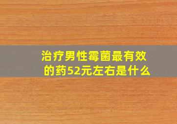 治疗男性霉菌最有效的药52元左右是什么