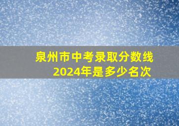 泉州市中考录取分数线2024年是多少名次