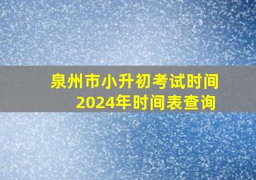 泉州市小升初考试时间2024年时间表查询