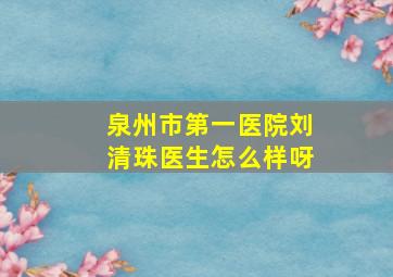 泉州市第一医院刘清珠医生怎么样呀