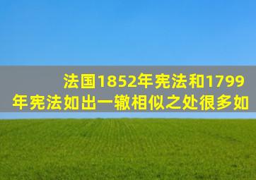 法国1852年宪法和1799年宪法如出一辙相似之处很多如