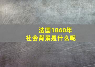 法国1860年社会背景是什么呢