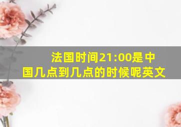 法国时间21:00是中国几点到几点的时候呢英文