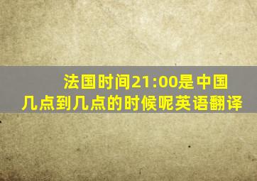 法国时间21:00是中国几点到几点的时候呢英语翻译