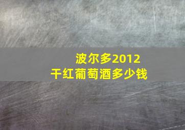 波尔多2012干红葡萄酒多少钱