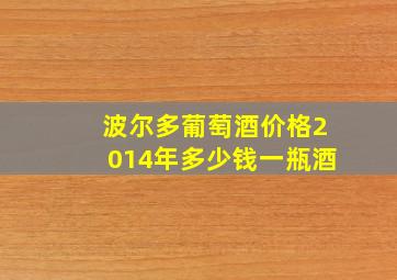 波尔多葡萄酒价格2014年多少钱一瓶酒