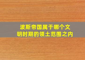 波斯帝国属于哪个文明时期的领土范围之内