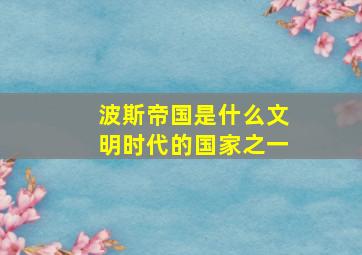 波斯帝国是什么文明时代的国家之一