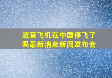 波音飞机在中国停飞了吗最新消息新闻发布会