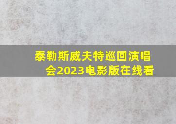 泰勒斯威夫特巡回演唱会2023电影版在线看