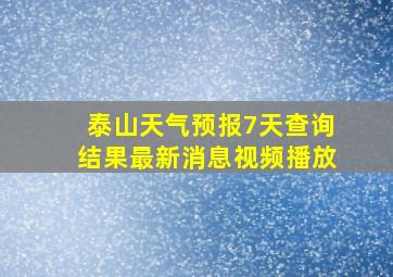 泰山天气预报7天查询结果最新消息视频播放