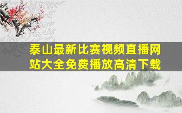 泰山最新比赛视频直播网站大全免费播放高清下载