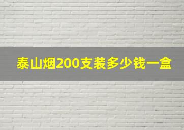 泰山烟200支装多少钱一盒