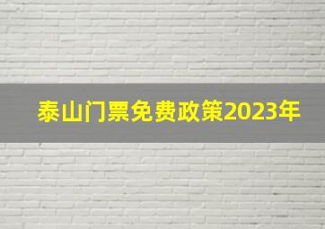 泰山门票免费政策2023年