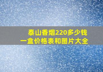 泰山香烟220多少钱一盒价格表和图片大全