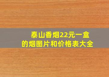 泰山香烟22元一盒的烟图片和价格表大全