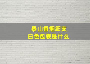 泰山香烟细支白色包装是什么