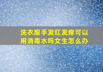 洗衣服手发红发痒可以用消毒水吗女生怎么办